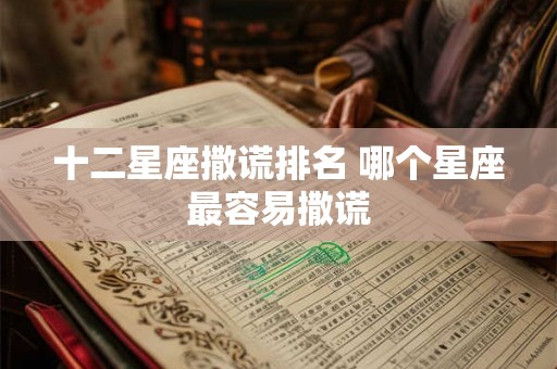 十二星座撒谎排名 哪个星座最容易撒谎