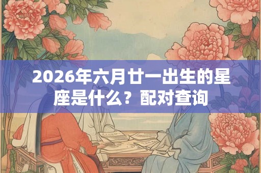 2026年六月廿一出生的星座是什么？配对查询