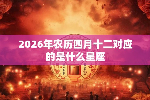 2026年农历四月十二对应的是什么星座 2026年农历四月十二对应的是什么星座