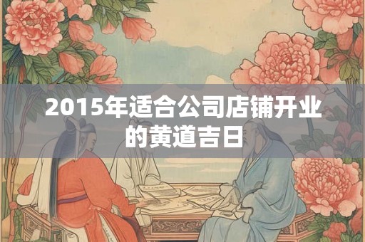 2015年适合公司店铺开业的黄道吉日