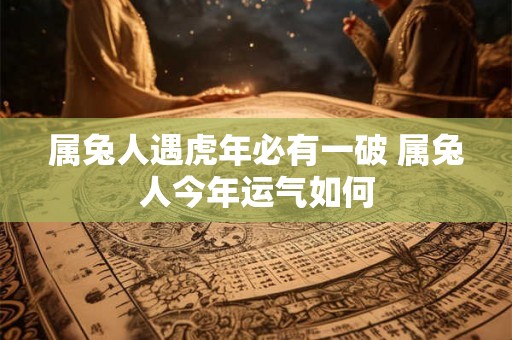 属兔人遇虎年必有一破 属兔人今年运气如何