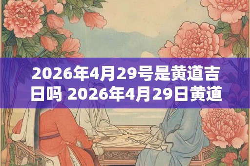 2026年4月29号是黄道吉日吗 2026年4月29日黄道吉日