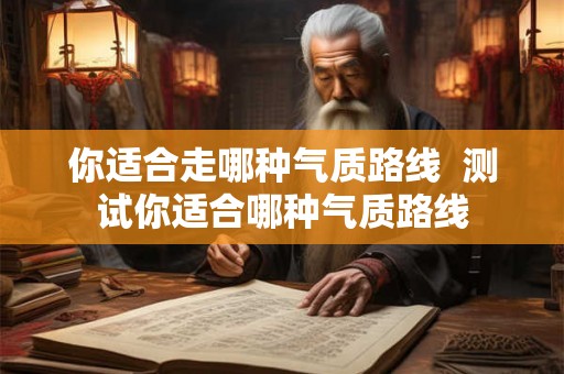 你适合走哪种气质路线  测试你适合哪种气质路线