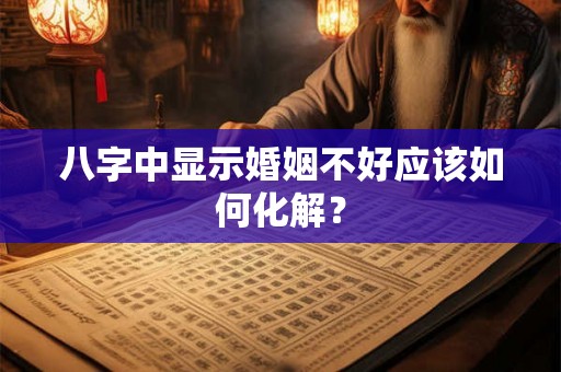 八字中显示婚姻不好应该如何化解？