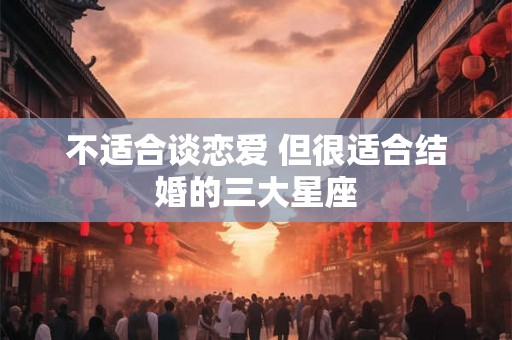 不适合谈恋爱 但很适合结婚的三大星座