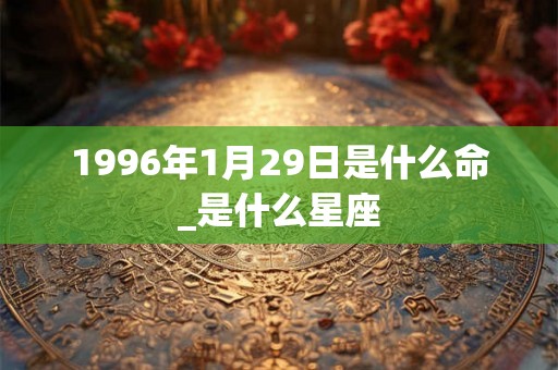 1996年1月29日是什么命_是什么星座 1996年1月29日是什么命_是什么星座