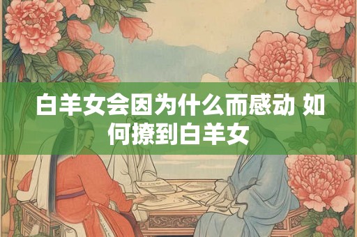 白羊女会因为什么而感动 如何撩到白羊女