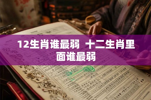 12生肖谁最弱 十二生肖里面谁最弱 12生肖谁最弱 十二生肖里面谁最弱