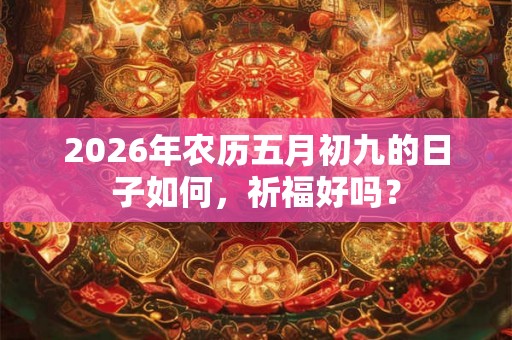 2026年农历五月初九的日子如何，祈福好吗？