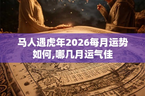 马人遇虎年2026每月运势如何,哪几月运气佳