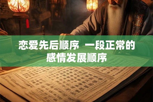 恋爱先后顺序  一段正常的感情发展顺序
