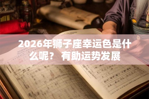 2026年狮子座幸运色是什么呢？ 有助运势发展