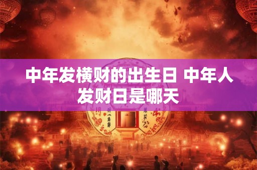 中年发横财的出生日 中年人发财日是哪天