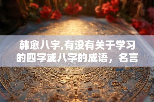韩愈八字,有没有关于学习的四字或八字的成语，名言