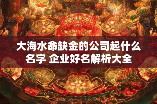 大海水命缺金的公司起什么名字 企业好名解析大全