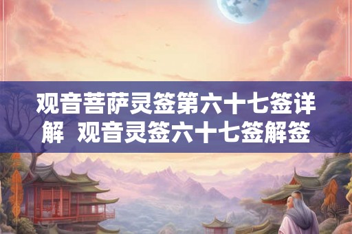 观音菩萨灵签第六十七签详解  观音灵签六十七签解签易安居