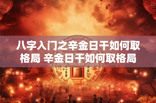 八字入门之辛金日干如何取格局 辛金日干如何取格局