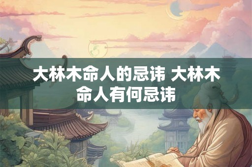 大林木命人的忌讳 大林木命人有何忌讳 大林木命人的忌讳 大林木命人有何忌讳