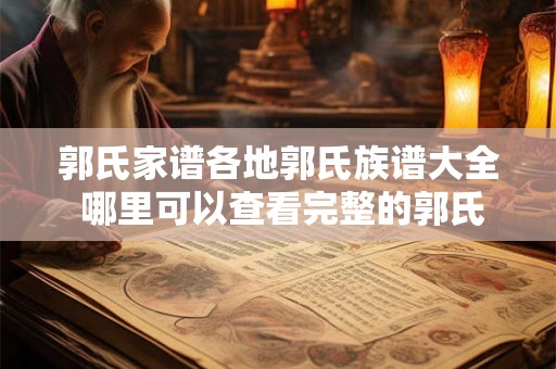 郭氏家谱各地郭氏族谱大全 哪里可以查看完整的郭氏家谱