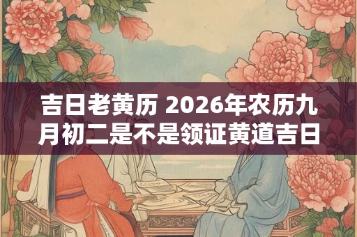 吉日老黄历 2026年农历九月初二是不是领证黄道吉日