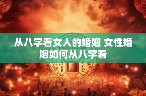 从八字看女人的婚姻 女性婚姻如何从八字看