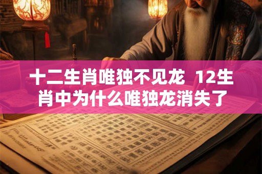 十二生肖唯独不见龙  12生肖中为什么唯独龙消失了