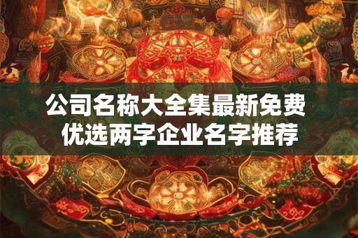 公司名称大全集最新免费 优选两字企业名字推荐