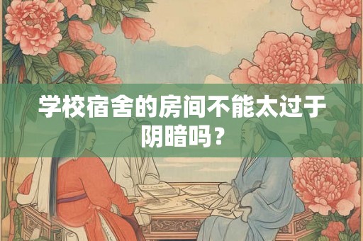 学校宿舍的房间不能太过于阴暗吗？