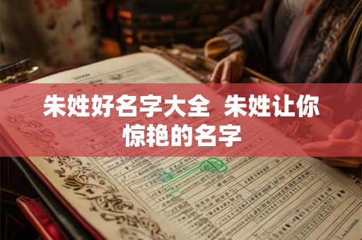 朱姓好名字大全 朱姓让你惊艳的名字 朱姓好名字大全 朱姓让你惊艳的名字