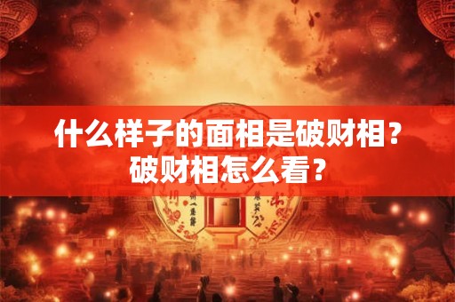 什么样子的面相是破财相?破财相怎么看? 什么样子的面相是破财相?破财相怎么看?