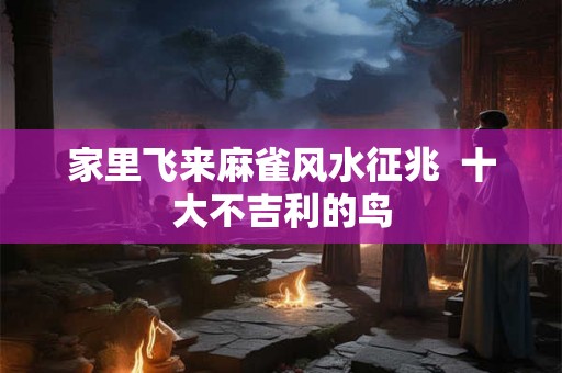 家里飞来麻雀风水征兆  十大不吉利的鸟