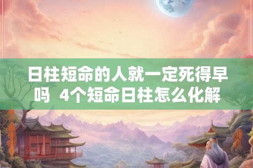 日柱短命的人就一定死得早吗  4个短命日柱怎么化解