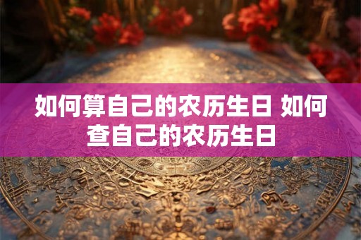 如何算自己的农历生日 如何查自己的农历生日