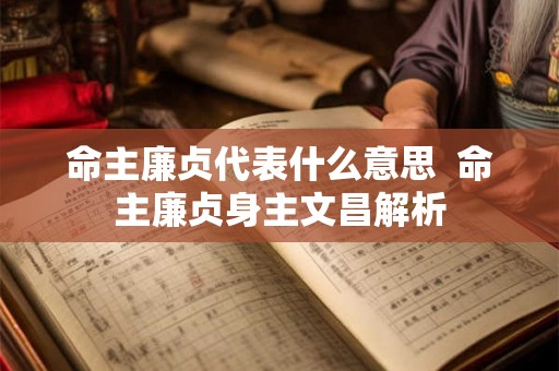 命主廉贞代表什么意思  命主廉贞身主文昌解析