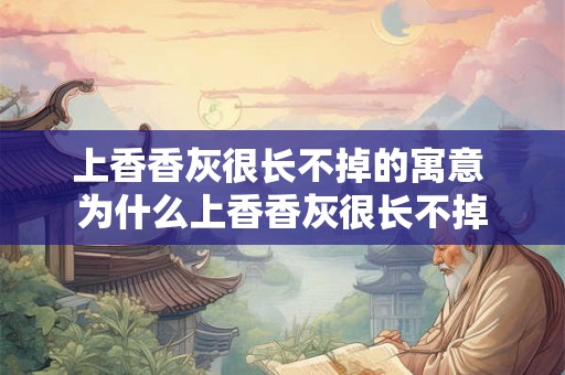 上香香灰很长不掉的寓意 为什么上香香灰很长不掉