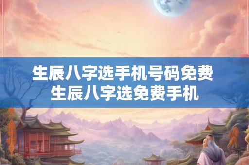 生辰八字选手机号码免费 生辰八字选免费手机
