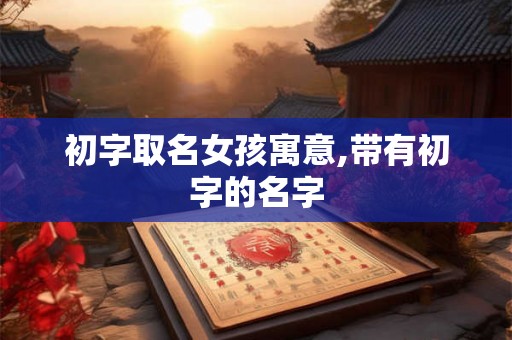 初字取名女孩寓意,带有初字的名字