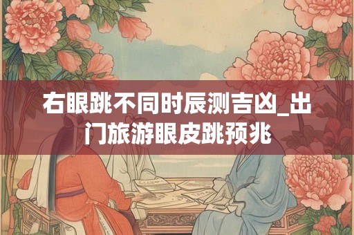 右眼跳不同时辰测吉凶_出门旅游眼皮跳预兆