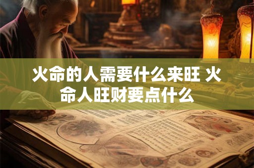 火命的人需要什么来旺 火命人旺财要点什么