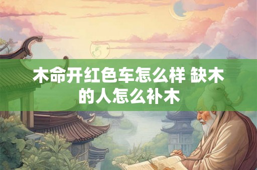 木命开红色车怎么样 缺木的人怎么补木