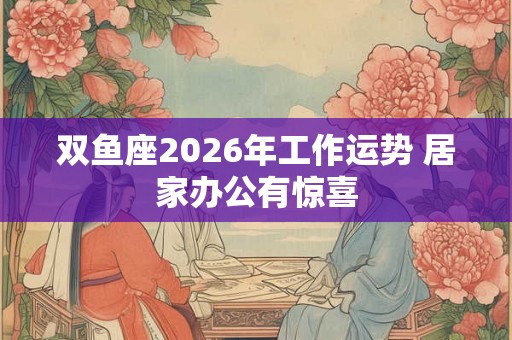 双鱼座2026年工作运势 居家办公有惊喜