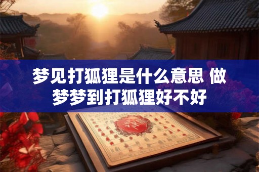 梦见打狐狸是什么意思 做梦梦到打狐狸好不好