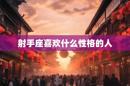 射手座喜欢什么性格的人 射手座喜欢什么性格的人