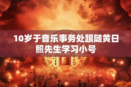 10岁于音乐事务处跟随黄日照先生学习小号