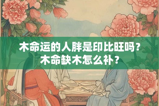 木命运的人胖是印比旺吗？木命缺木怎么补？