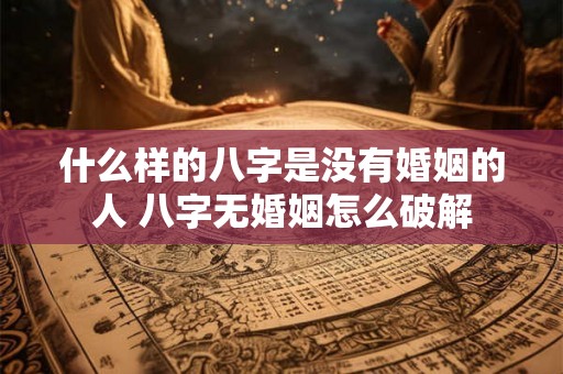 什么样的八字是没有婚姻的人 八字无婚姻怎么破解