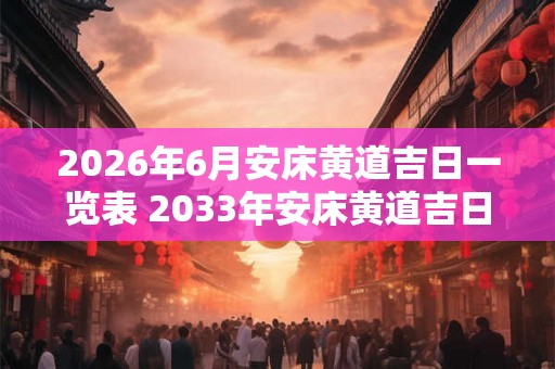 2026年6月安床黄道吉日一览表 2033年安床黄道吉日是哪一天
