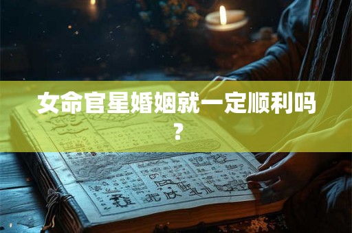 女命官星婚姻就一定顺利吗？