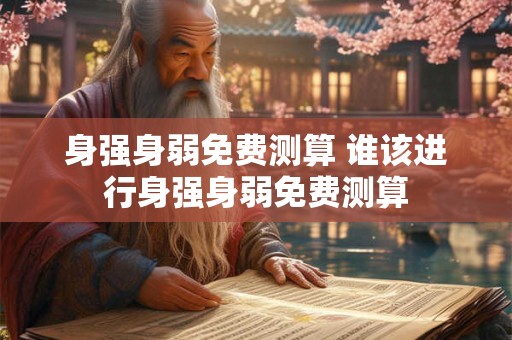 身强身弱免费测算 谁该进行身强身弱免费测算