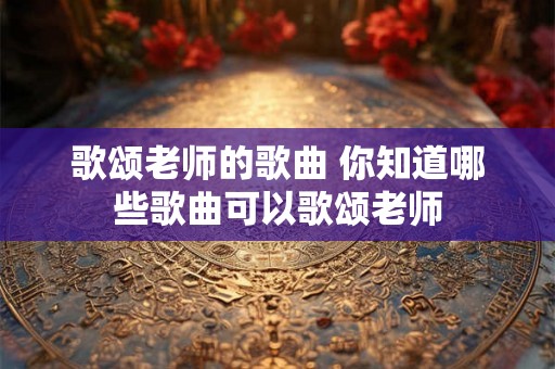 歌颂老师的歌曲 你知道哪些歌曲可以歌颂老师